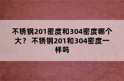 不锈钢201密度和304密度哪个大？ 不锈钢201和304密度一样吗